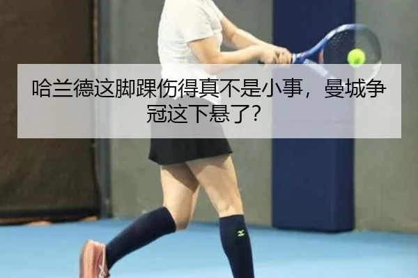 哈兰德这脚踝伤得真不是小事，曼城争冠这下悬了？