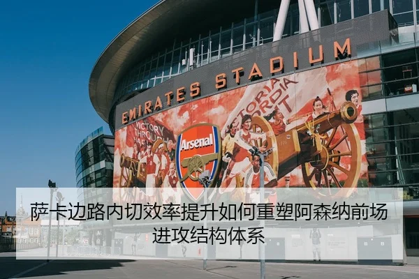 萨卡边路内切效率提升如何重塑阿森纳前场进攻结构体系