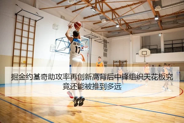 掘金约基奇助攻率再创新高背后中锋组织天花板究竟还能被推到多远