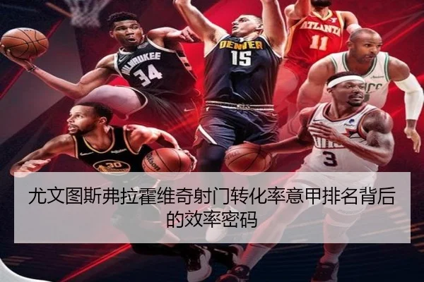 尤文图斯弗拉霍维奇射门转化率意甲排名背后的效率密码