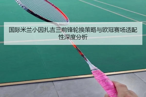 国际米兰小因扎吉三前锋轮换策略与欧冠赛场适配性深度分析