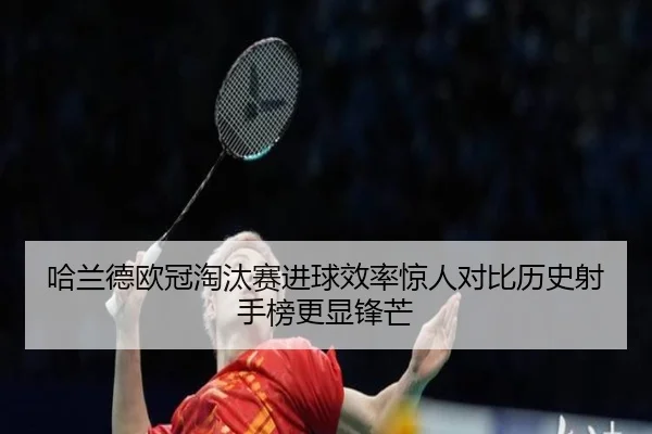 哈兰德欧冠淘汰赛进球效率惊人对比历史射手榜更显锋芒