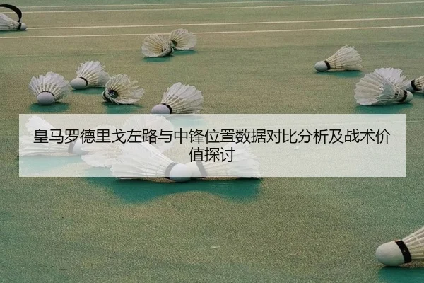 皇马罗德里戈左路与中锋位置数据对比分析及战术价值探讨