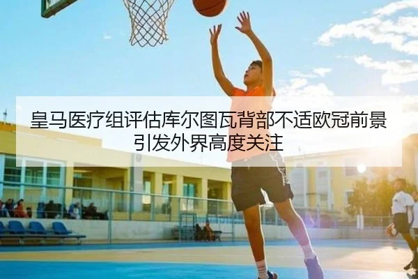 皇马医疗组评估库尔图瓦背部不适欧冠前景引发外界高度关注