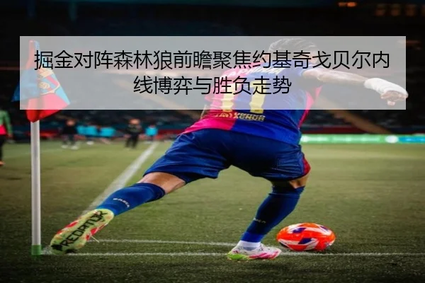 掘金对阵森林狼前瞻聚焦约基奇戈贝尔内线博弈与胜负走势