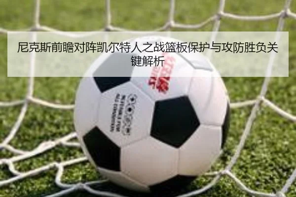 尼克斯前瞻对阵凯尔特人之战篮板保护与攻防胜负关键解析