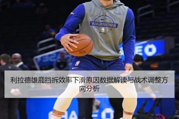 利拉德雄鹿挡拆效率下滑原因数据解读与战术调整方向分析