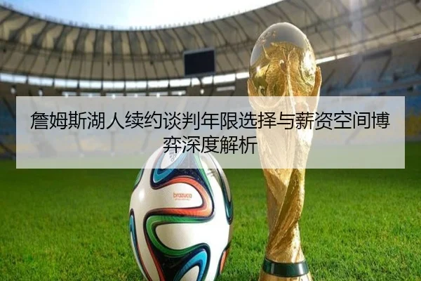 詹姆斯湖人续约谈判年限选择与薪资空间博弈深度解析