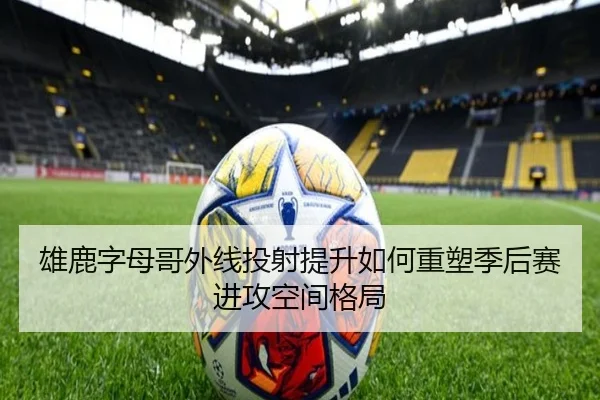 雄鹿字母哥外线投射提升如何重塑季后赛进攻空间格局