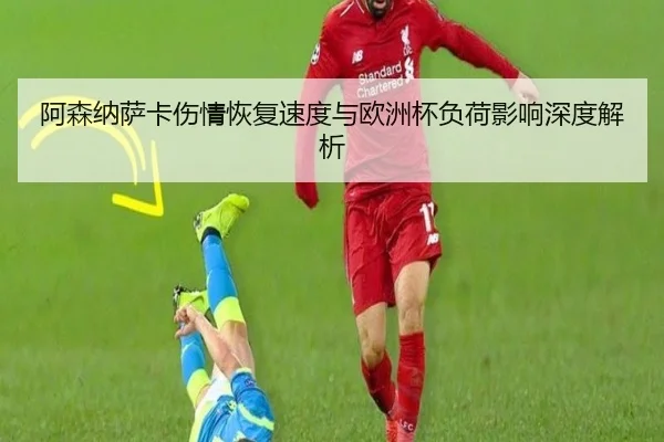 阿森纳萨卡伤情恢复速度与欧洲杯负荷影响深度解析