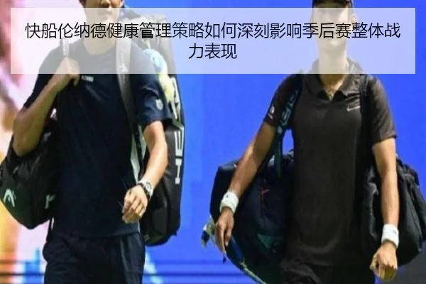 快船伦纳德健康管理策略如何深刻影响季后赛整体战力表现