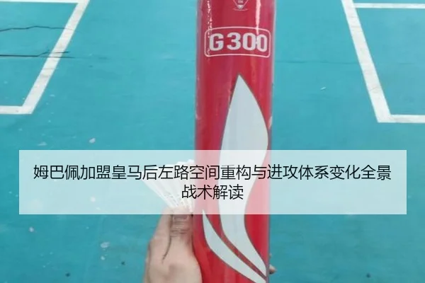 姆巴佩加盟皇马后左路空间重构与进攻体系变化全景战术解读