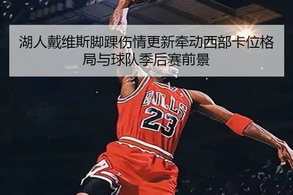 湖人戴维斯脚踝伤情更新牵动西部卡位格局与球队季后赛前景
