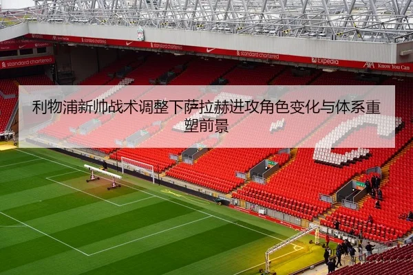 利物浦新帅战术调整下萨拉赫进攻角色变化与体系重塑前景