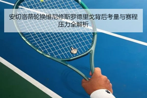 安切洛蒂轮换维尼修斯罗德里戈背后考量与赛程压力全解析