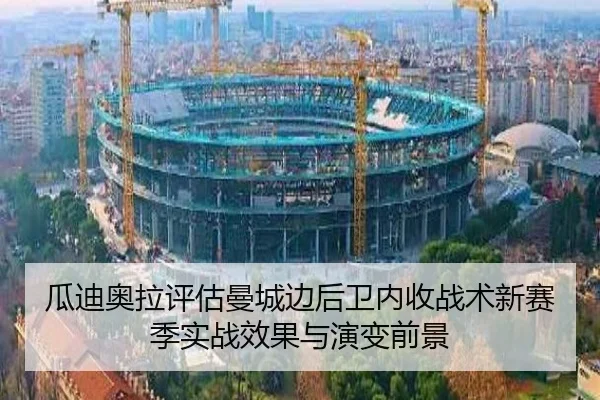 瓜迪奥拉评估曼城边后卫内收战术新赛季实战效果与演变前景