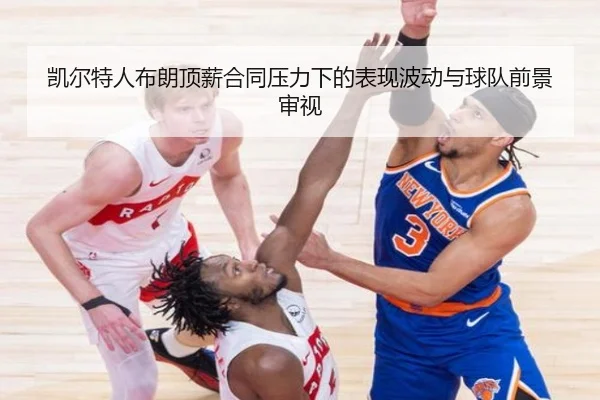 凯尔特人布朗顶薪合同压力下的表现波动与球队前景审视