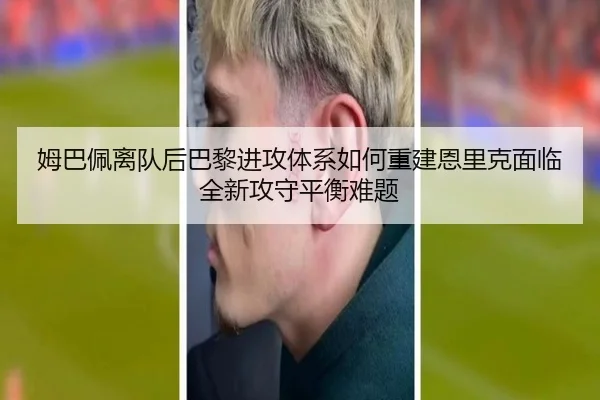 姆巴佩离队后巴黎进攻体系如何重建恩里克面临全新攻守平衡难题