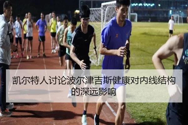 凯尔特人讨论波尔津吉斯健康对内线结构的深远影响