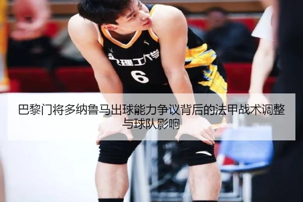 巴黎门将多纳鲁马出球能力争议背后的法甲战术调整与球队影响