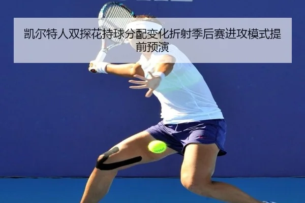 凯尔特人双探花持球分配变化折射季后赛进攻模式提前预演