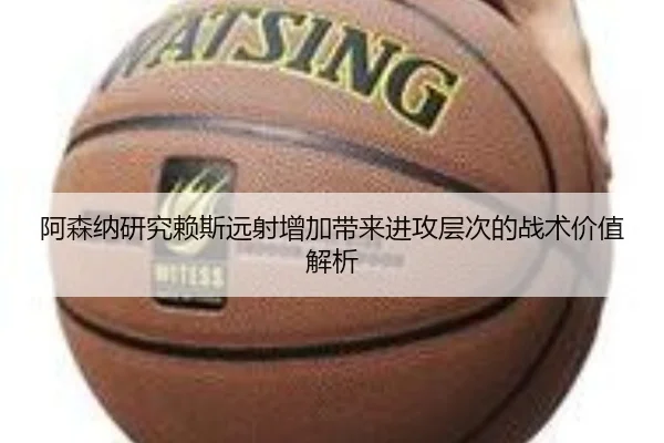 阿森纳研究赖斯远射增加带来进攻层次的战术价值解析