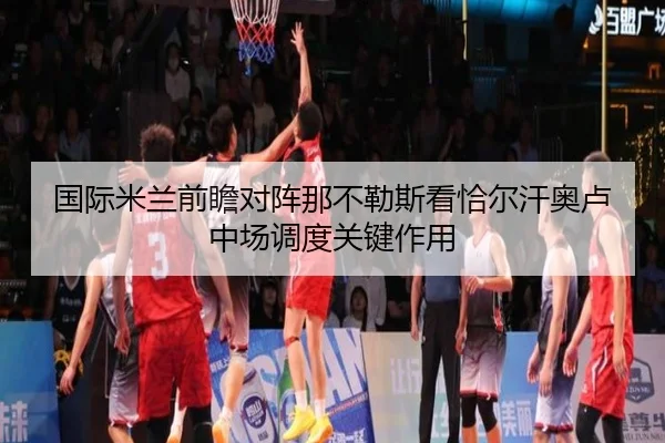 国际米兰前瞻对阵那不勒斯看恰尔汗奥卢中场调度关键作用