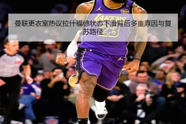 曼联更衣室热议拉什福德状态下滑背后多重原因与复苏路径