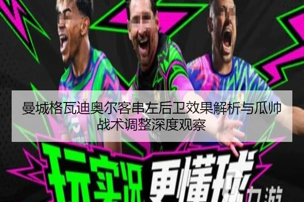 曼城格瓦迪奥尔客串左后卫效果解析与瓜帅战术调整深度观察