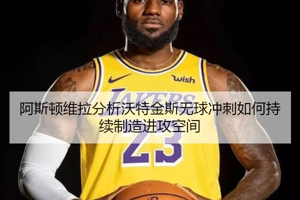 阿斯顿维拉分析沃特金斯无球冲刺如何持续制造进攻空间