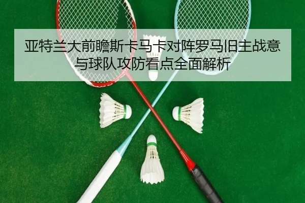 亚特兰大前瞻斯卡马卡对阵罗马旧主战意与球队攻防看点全面解析
