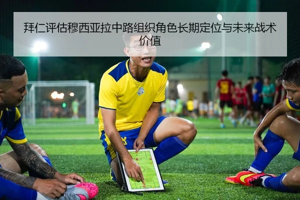 拜仁评估穆西亚拉中路组织角色长期定位与未来战术价值
