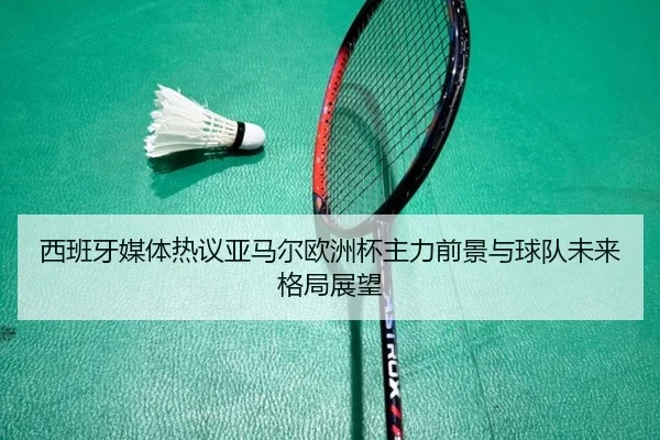 西班牙媒体热议亚马尔欧洲杯主力前景与球队未来格局展望