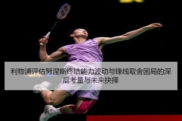 利物浦评估努涅斯终结能力波动与锋线取舍困局的深层考量与未来抉择