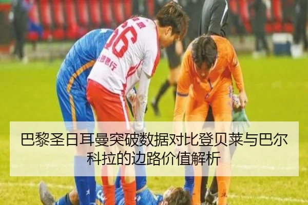 巴黎圣日耳曼突破数据对比登贝莱与巴尔科拉的边路价值解析