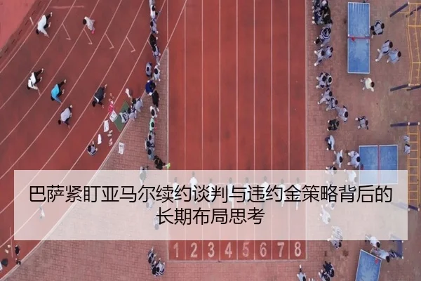 巴萨紧盯亚马尔续约谈判与违约金策略背后的长期布局思考