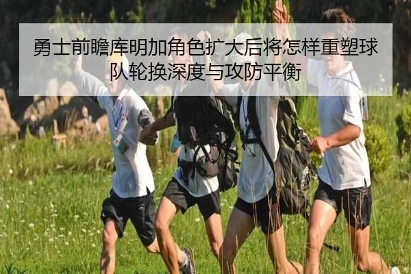 勇士前瞻库明加角色扩大后将怎样重塑球队轮换深度与攻防平衡