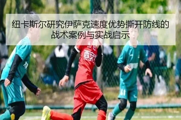 纽卡斯尔研究伊萨克速度优势撕开防线的战术案例与实战启示