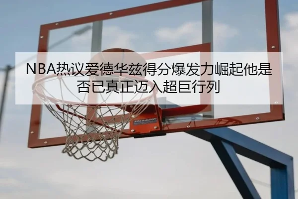 NBA热议爱德华兹得分爆发力崛起他是否已真正迈入超巨行列
