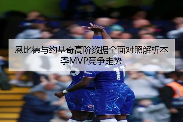 恩比德与约基奇高阶数据全面对照解析本季MVP竞争走势