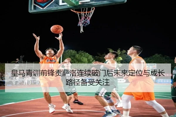 皇马青训前锋贡萨洛连续破门后未来定位与成长路径备受关注