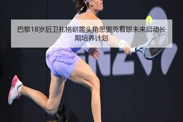 巴黎18岁后卫扎格崭露头角恩里克着眼未来启动长期培养计划