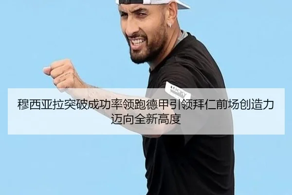 穆西亚拉突破成功率领跑德甲引领拜仁前场创造力迈向全新高度