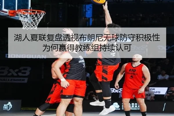 湖人夏联复盘透视布朗尼无球防守积极性为何赢得教练组持续认可