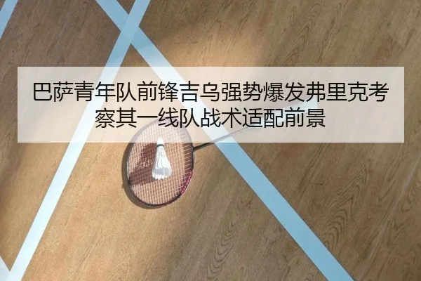 巴萨青年队前锋吉乌强势爆发弗里克考察其一线队战术适配前景