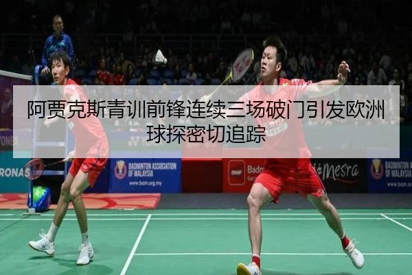 阿贾克斯青训前锋连续三场破门引发欧洲球探密切追踪